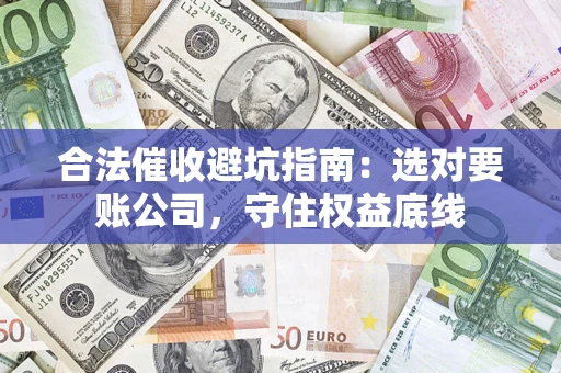 济南合法催收避坑指南：选对要账公司，守住权益底线