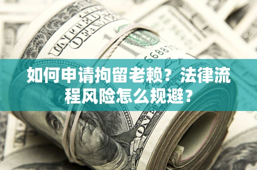 济南如何申请拘留老赖？法律流程风险怎么规避？