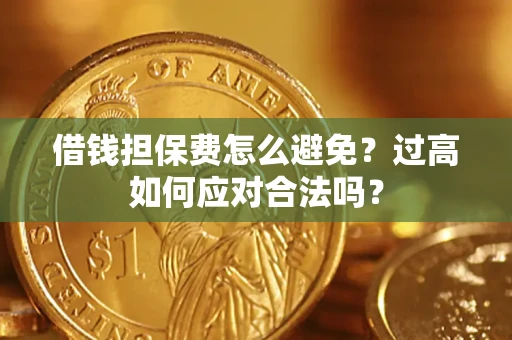 济南借钱担保费怎么避免？过高如何应对合法吗？