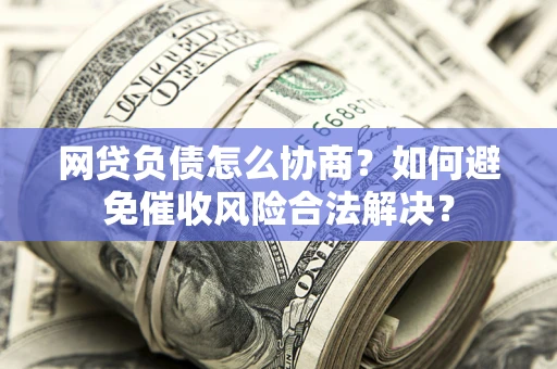 济南网贷负债怎么协商？如何避免催收风险合法解决？