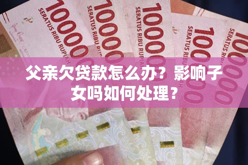 济南父亲欠贷款怎么办？影响子女吗如何处理？