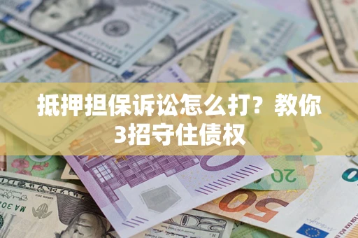 济南抵押担保诉讼怎么打？教你3招守住债权