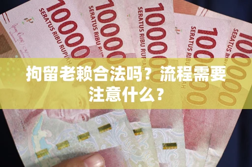 济南拘留老赖合法吗？流程需要注意什么？