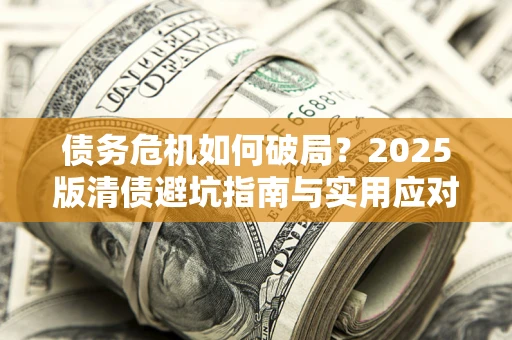 济南债务危机如何破局？2025版清债避坑指南与实用应对策略