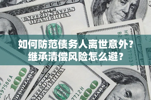 济南如何防范债务人离世意外？继承清偿风险怎么避？