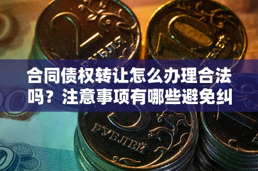 济南合同债权转让怎么办理合法吗？注意事项有哪些避免纠纷？