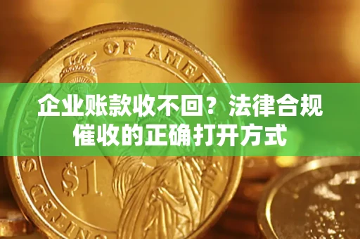 济南企业账款收不回？法律合规催收的正确打开方式