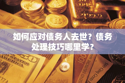 济南如何应对债务人去世？债务处理技巧哪里学？