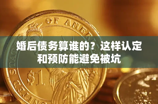 济南婚后债务算谁的？这样认定和预防能避免被坑