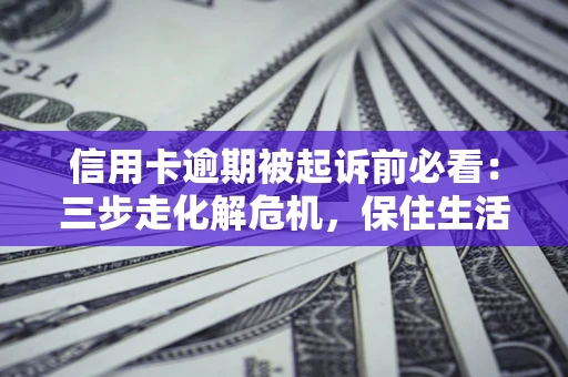济南信用卡逾期被起诉前必看：三步走化解危机，保住生活尊严