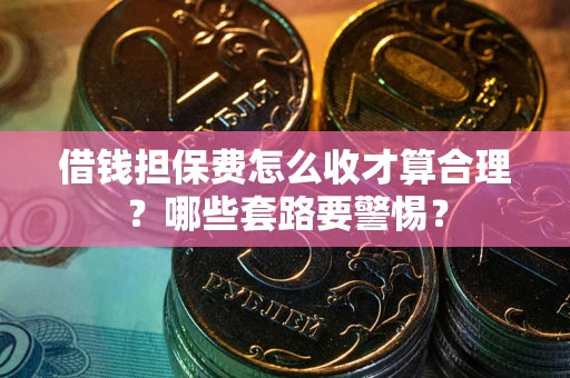 济南借钱担保费怎么收才算合理？哪些套路要警惕？