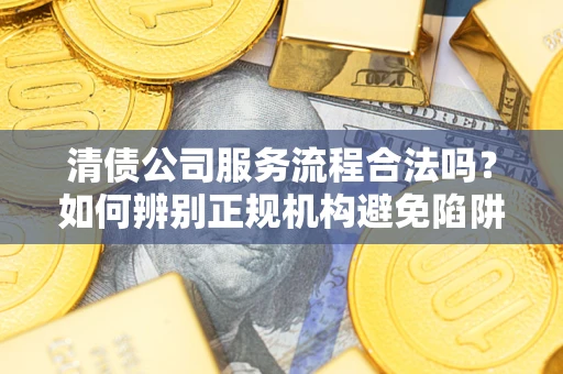 济南清债公司服务流程合法吗？如何辨别正规机构避免陷阱？