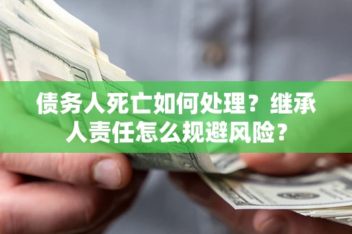 济南债务人死亡如何处理？继承人责任怎么规避风险？