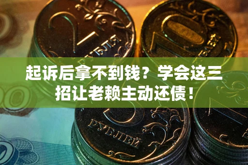 济南起诉后拿不到钱？学会这三招让老赖主动还债！