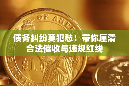 济南债务纠纷莫犯愁！带你厘清合法催收与违规红线