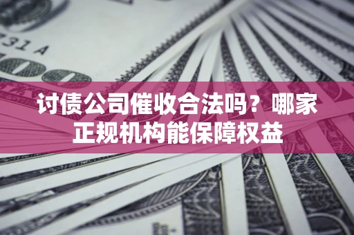 济南讨债公司催收合法吗？哪家正规机构能保障权益