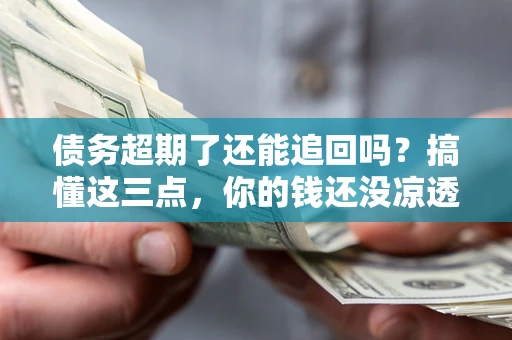济南债务超期了还能追回吗？搞懂这三点，你的钱还没凉透