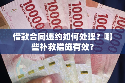 济南借款合同违约如何处理？哪些补救措施有效？