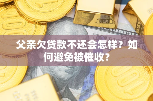 济南父亲欠贷款不还会怎样？如何避免被催收？