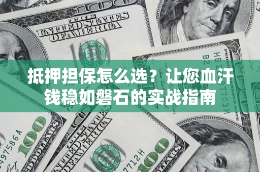 济南抵押担保怎么选？让您血汗钱稳如磐石的实战指南