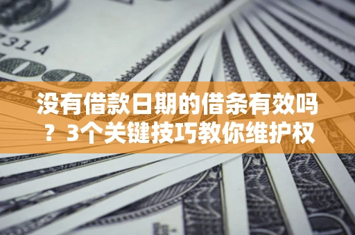 济南没有借款日期的借条有效吗？3个关键技巧教你维护权益
