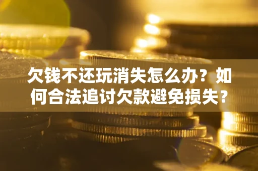 济南欠钱不还玩消失怎么办?如何合法追讨欠款避免损失? 济南欠钱不还玩消失怎么办?如何合法追讨欠款避免损失?
