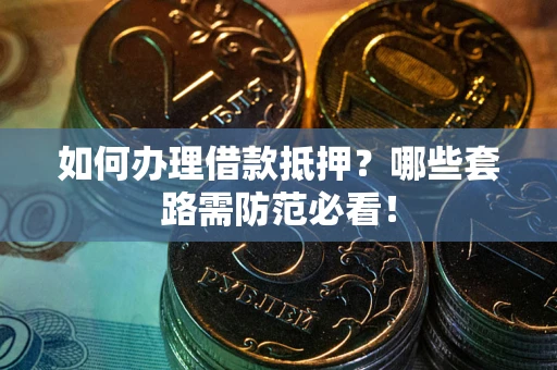 济南如何办理借款抵押？哪些套路需防范必看！