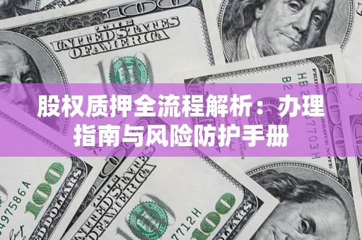 济南股权质押全流程解析：办理指南与风险防护手册