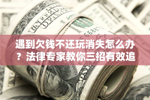 济南遇到欠钱不还玩消失怎么办？法律专家教你三招有效追债！