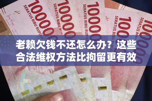 济南老赖欠钱不还怎么办？这些合法维权方法比拘留更有效