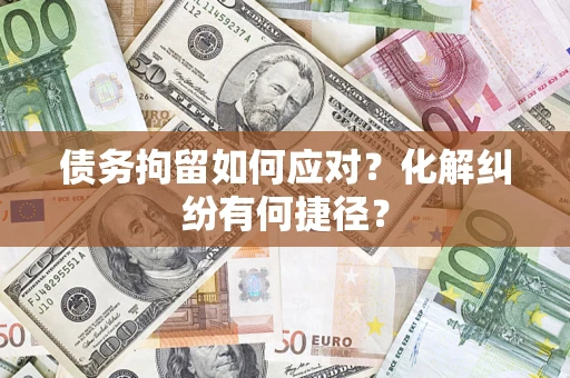 济南债务拘留如何应对？化解纠纷有何捷径？