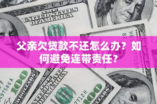 济南父亲欠贷款不还怎么办？如何避免连带责任？