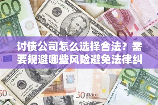 济南讨债公司怎么选择合法?需要规避哪些风险避免法律纠纷? 济南讨债公司怎么选择合法?需要规避哪些风险避免法律纠纷?