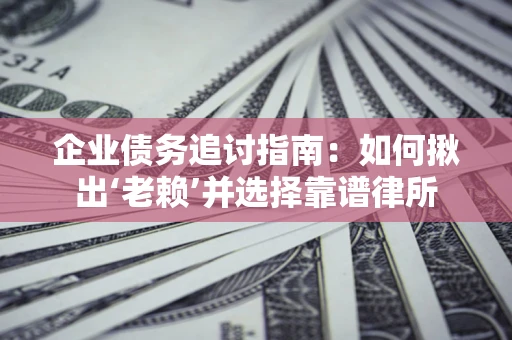 济南企业债务追讨指南：如何揪出‘老赖’并选择靠谱律所