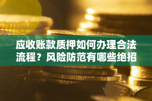 济南应收账款质押如何办理合法流程？风险防范有哪些绝招？