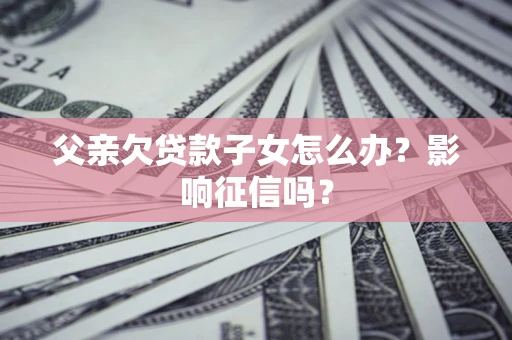 济南父亲欠贷款子女怎么办？影响征信吗？