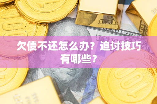济南欠债不还怎么办？追讨技巧有哪些？
