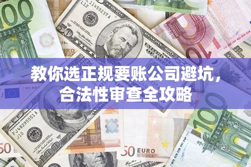 济南教你选正规要账公司避坑，合法性审查全攻略