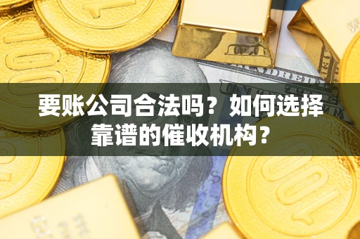 济南要账公司合法吗？如何选择靠谱的催收机构？
