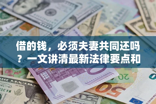 济南借的钱，必须夫妻共同还吗？一文讲清最新法律要点和避坑指南
