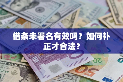 济南借条未署名有效吗？如何补正才合法？