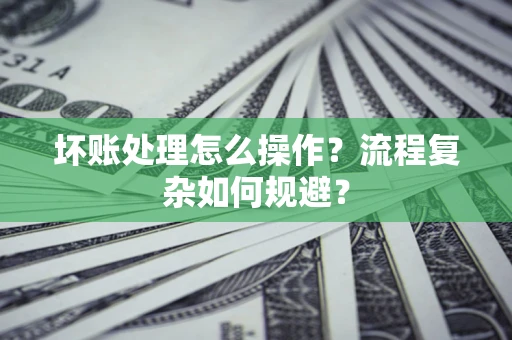 济南坏账处理怎么操作？流程复杂如何规避？