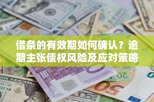 济南借条的有效期如何确认？逾期主张债权风险及应对策略？