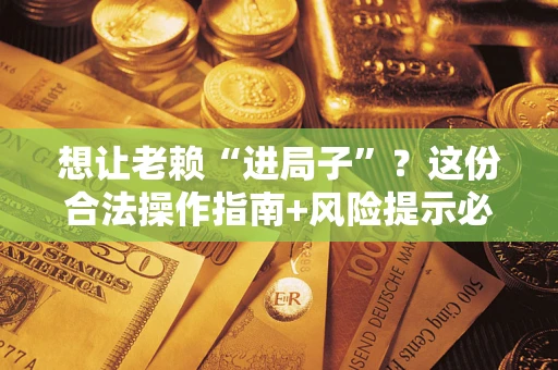 济南想让老赖“进局子”？这份合法操作指南+风险提示必须看！
