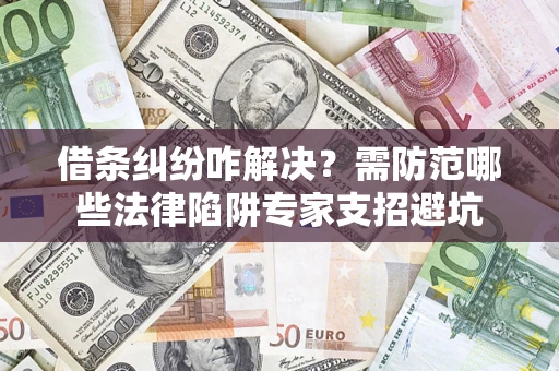 济南借条纠纷咋解决？需防范哪些法律陷阱专家支招避坑