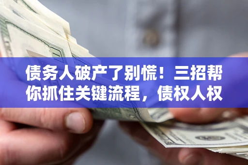 济南债务人破产了别慌！三招帮你抓住关键流程，债权人权益不再缩水