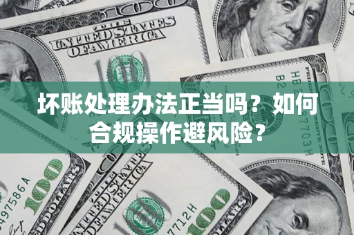 济南坏账处理办法正当吗？如何合规操作避风险？