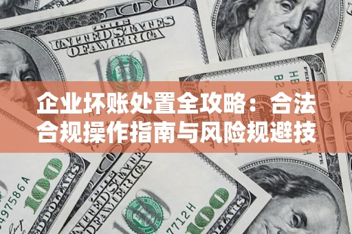 济南企业坏账处置全攻略：合法合规操作指南与风险规避技巧解析