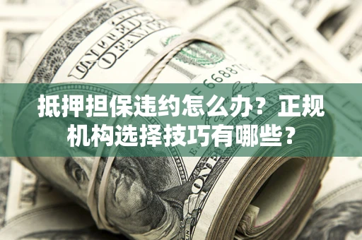 济南抵押担保违约怎么办？正规机构选择技巧有哪些？