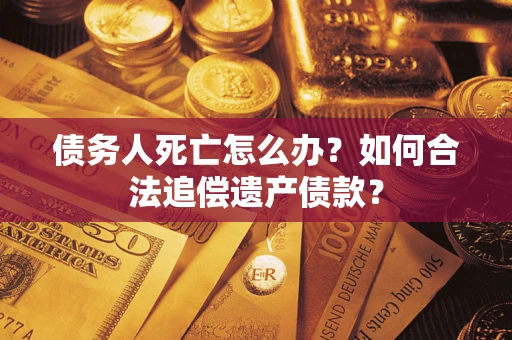 济南债务人死亡怎么办？如何合法追偿遗产债款？